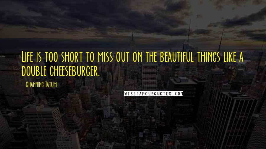 Channing Tatum Quotes: Life is too short to miss out on the beautiful things like a double cheeseburger.