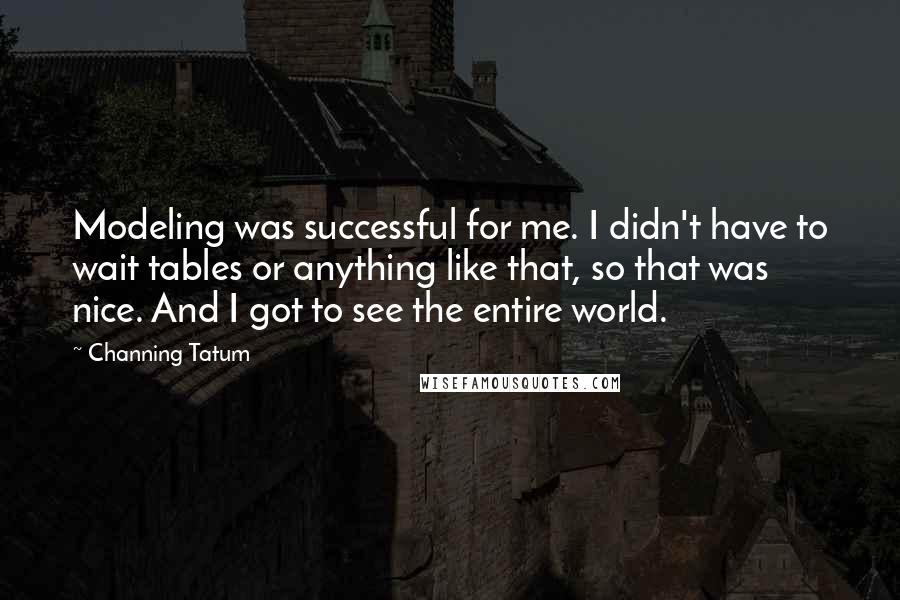 Channing Tatum Quotes: Modeling was successful for me. I didn't have to wait tables or anything like that, so that was nice. And I got to see the entire world.