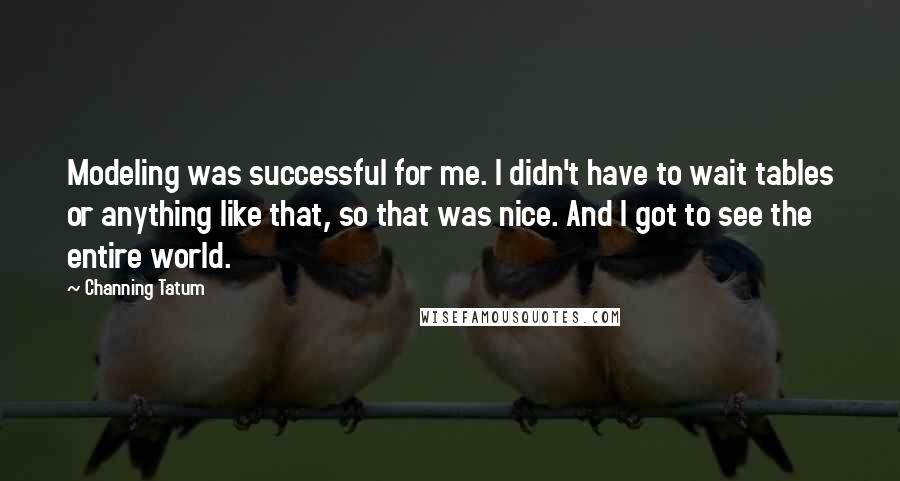 Channing Tatum Quotes: Modeling was successful for me. I didn't have to wait tables or anything like that, so that was nice. And I got to see the entire world.