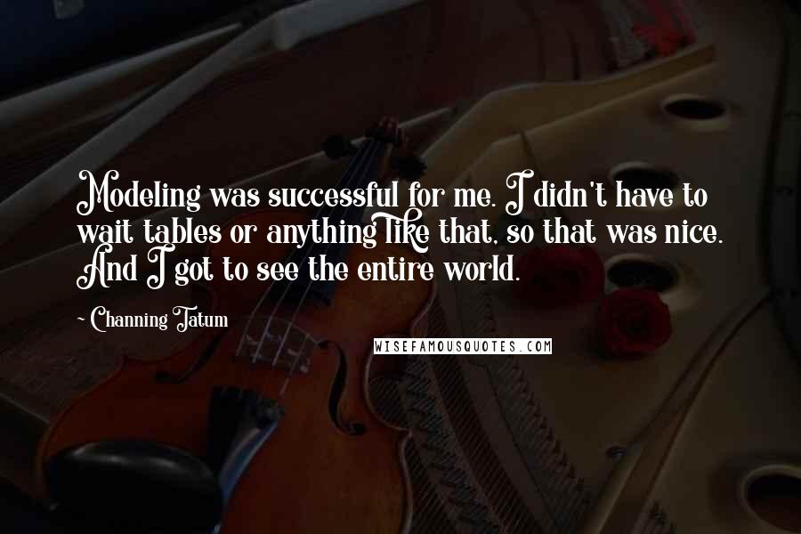 Channing Tatum Quotes: Modeling was successful for me. I didn't have to wait tables or anything like that, so that was nice. And I got to see the entire world.