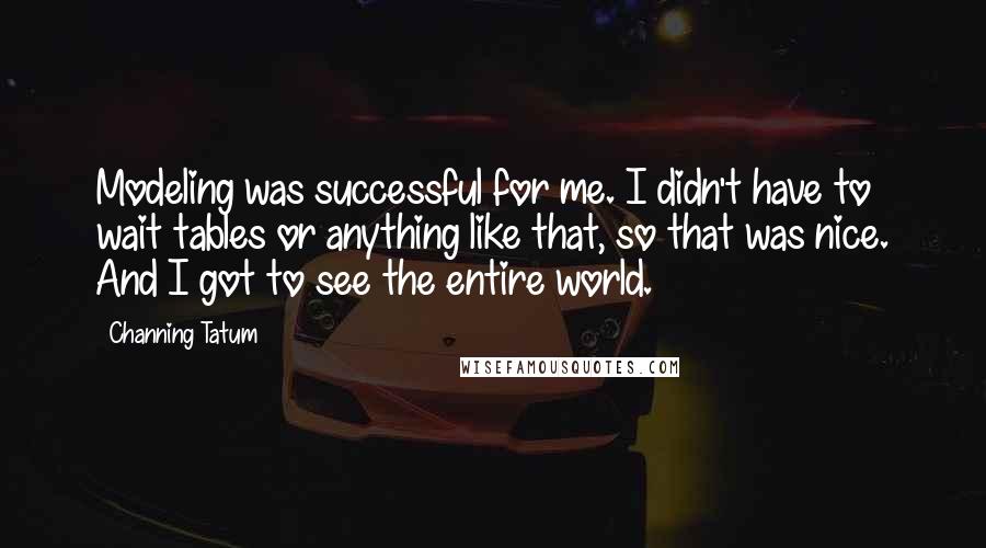 Channing Tatum Quotes: Modeling was successful for me. I didn't have to wait tables or anything like that, so that was nice. And I got to see the entire world.