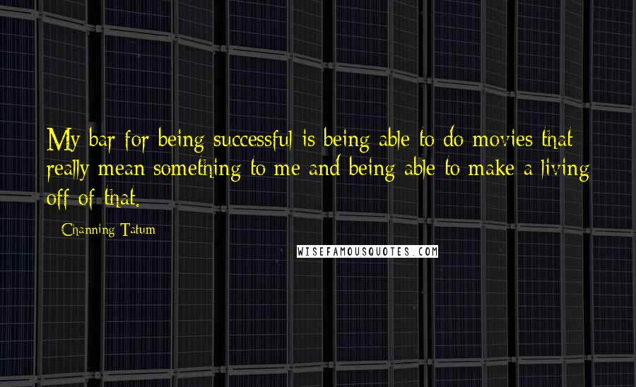 Channing Tatum Quotes: My bar for being successful is being able to do movies that really mean something to me and being able to make a living off of that.