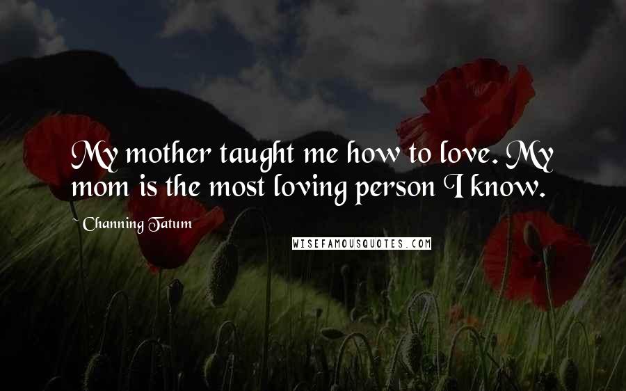 Channing Tatum Quotes: My mother taught me how to love. My mom is the most loving person I know.