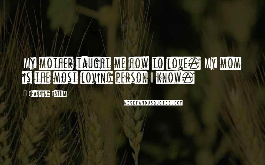 Channing Tatum Quotes: My mother taught me how to love. My mom is the most loving person I know.