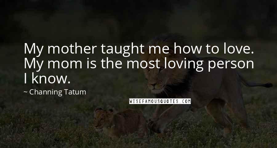 Channing Tatum Quotes: My mother taught me how to love. My mom is the most loving person I know.