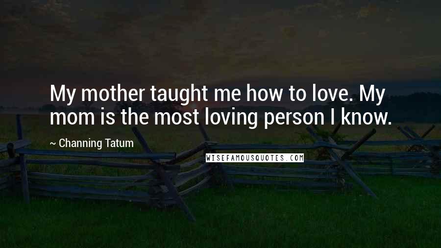 Channing Tatum Quotes: My mother taught me how to love. My mom is the most loving person I know.