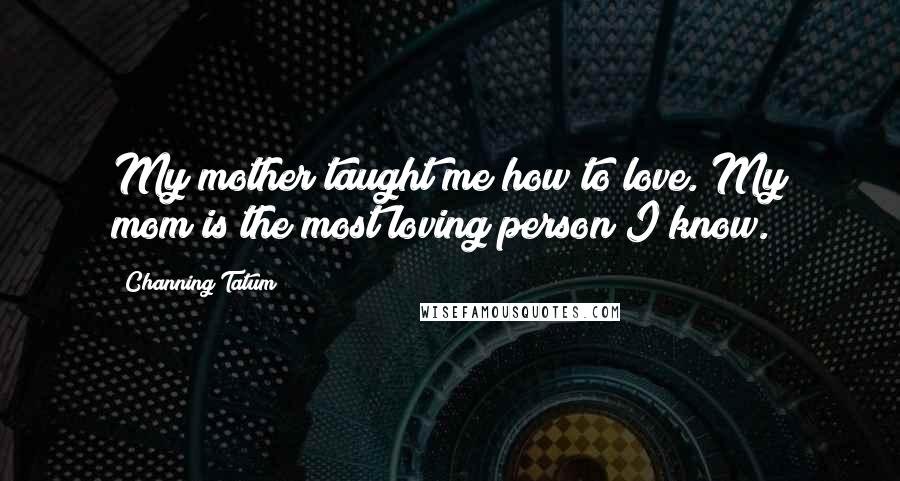 Channing Tatum Quotes: My mother taught me how to love. My mom is the most loving person I know.