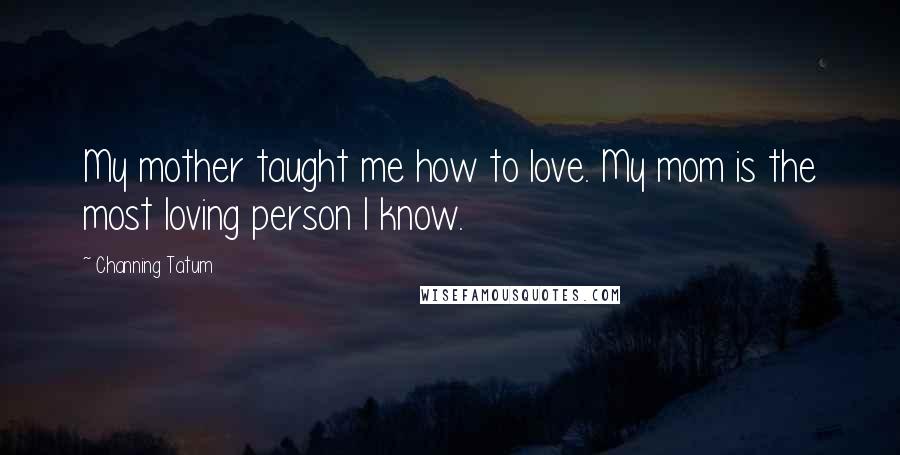 Channing Tatum Quotes: My mother taught me how to love. My mom is the most loving person I know.