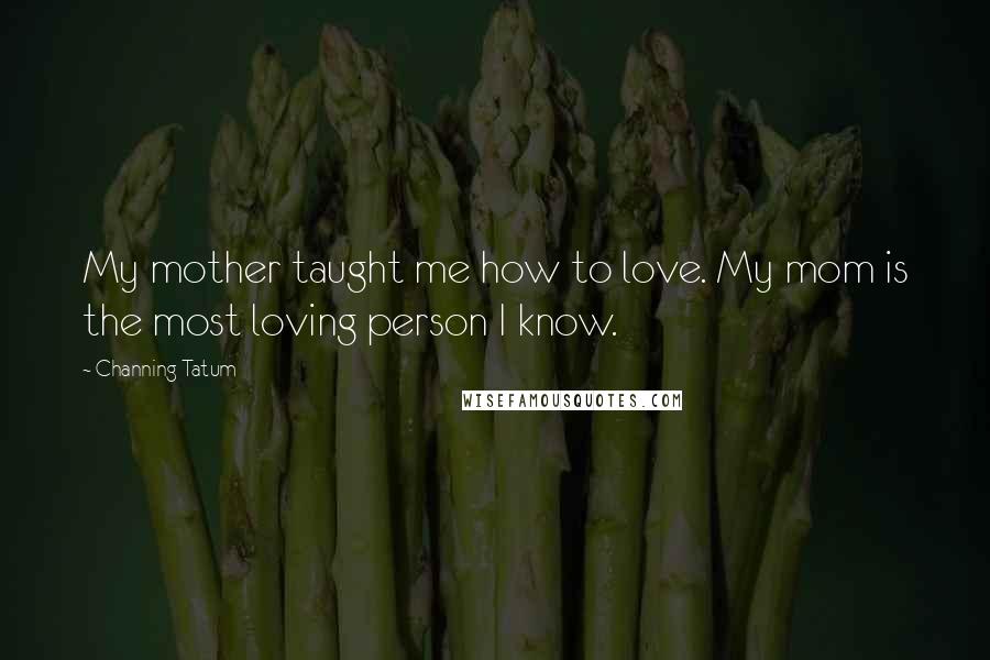 Channing Tatum Quotes: My mother taught me how to love. My mom is the most loving person I know.