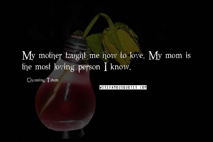 Channing Tatum Quotes: My mother taught me how to love. My mom is the most loving person I know.