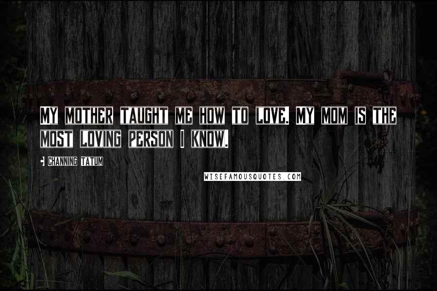 Channing Tatum Quotes: My mother taught me how to love. My mom is the most loving person I know.