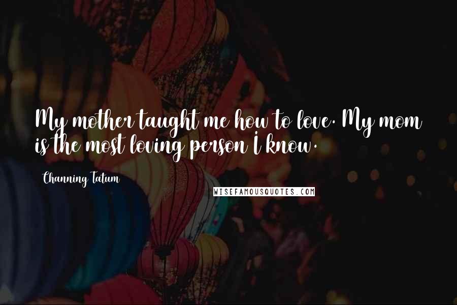 Channing Tatum Quotes: My mother taught me how to love. My mom is the most loving person I know.