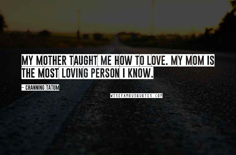 Channing Tatum Quotes: My mother taught me how to love. My mom is the most loving person I know.