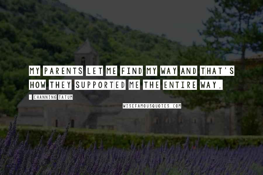 Channing Tatum Quotes: My parents let me find my way and that's how they supported me the entire way.