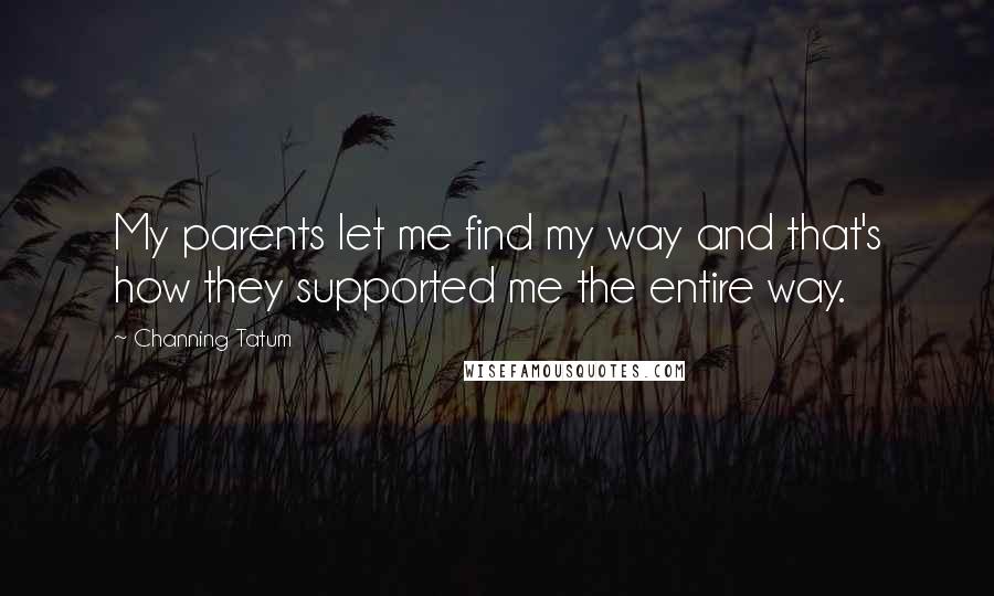 Channing Tatum Quotes: My parents let me find my way and that's how they supported me the entire way.