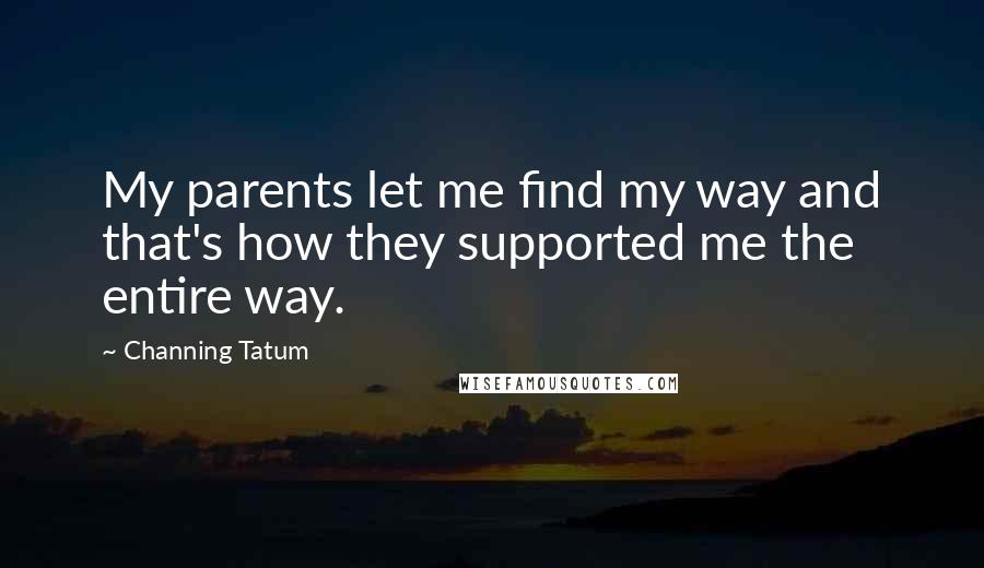 Channing Tatum Quotes: My parents let me find my way and that's how they supported me the entire way.