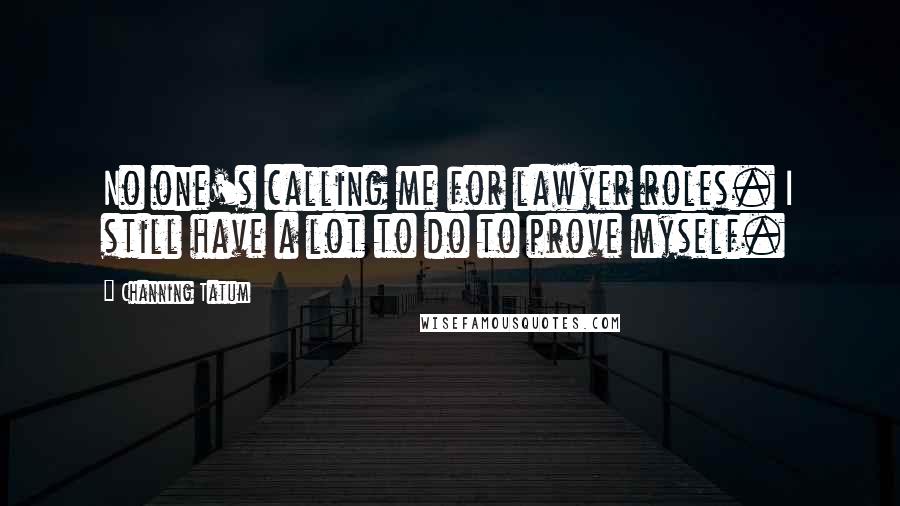 Channing Tatum Quotes: No one's calling me for lawyer roles. I still have a lot to do to prove myself.
