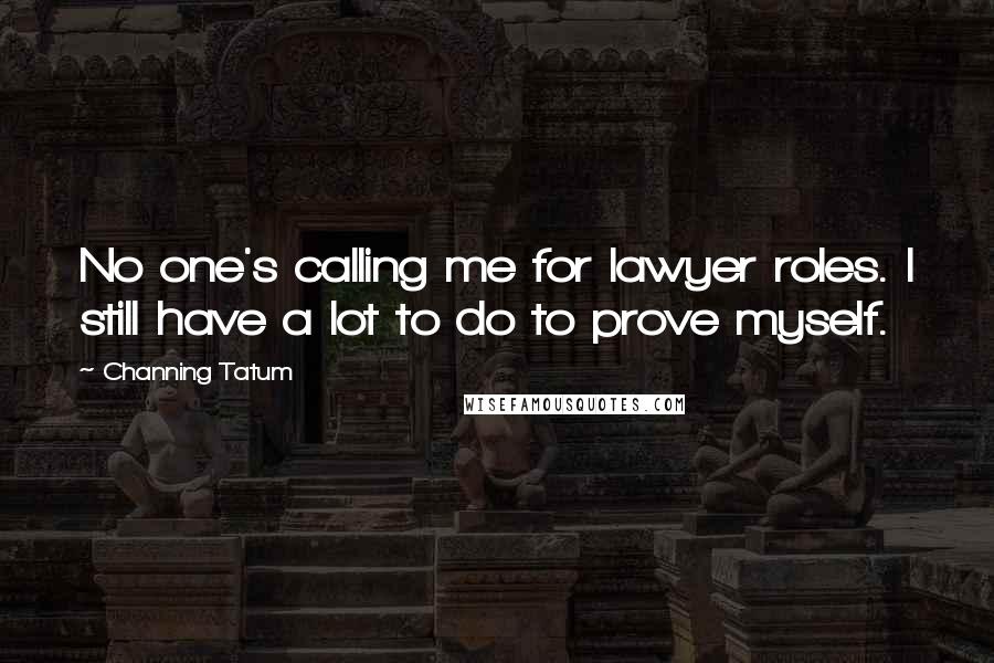 Channing Tatum Quotes: No one's calling me for lawyer roles. I still have a lot to do to prove myself.