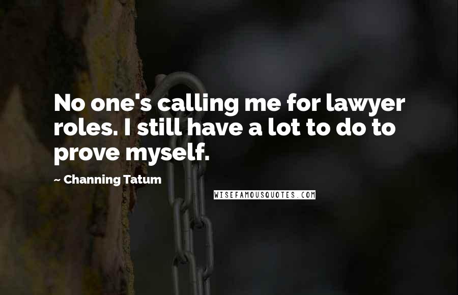 Channing Tatum Quotes: No one's calling me for lawyer roles. I still have a lot to do to prove myself.