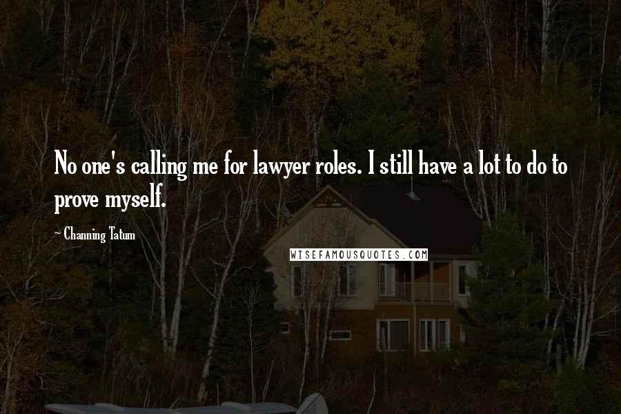 Channing Tatum Quotes: No one's calling me for lawyer roles. I still have a lot to do to prove myself.
