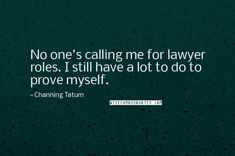 Channing Tatum Quotes: No one's calling me for lawyer roles. I still have a lot to do to prove myself.
