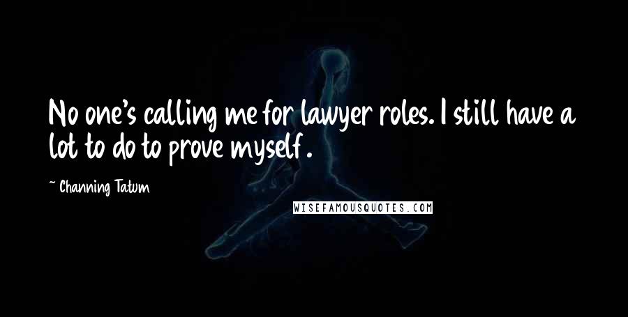 Channing Tatum Quotes: No one's calling me for lawyer roles. I still have a lot to do to prove myself.