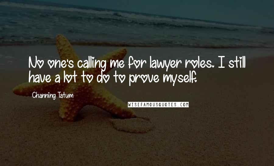 Channing Tatum Quotes: No one's calling me for lawyer roles. I still have a lot to do to prove myself.