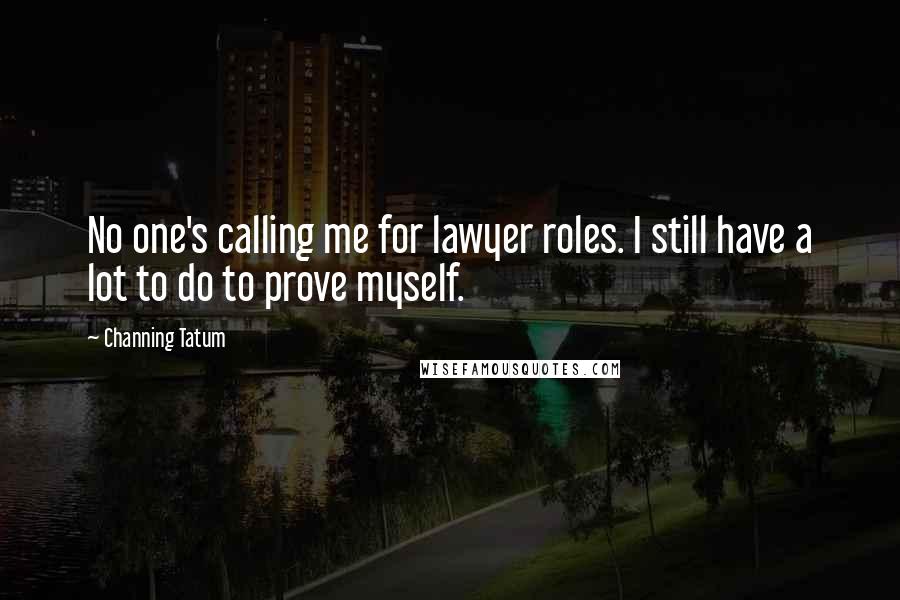 Channing Tatum Quotes: No one's calling me for lawyer roles. I still have a lot to do to prove myself.