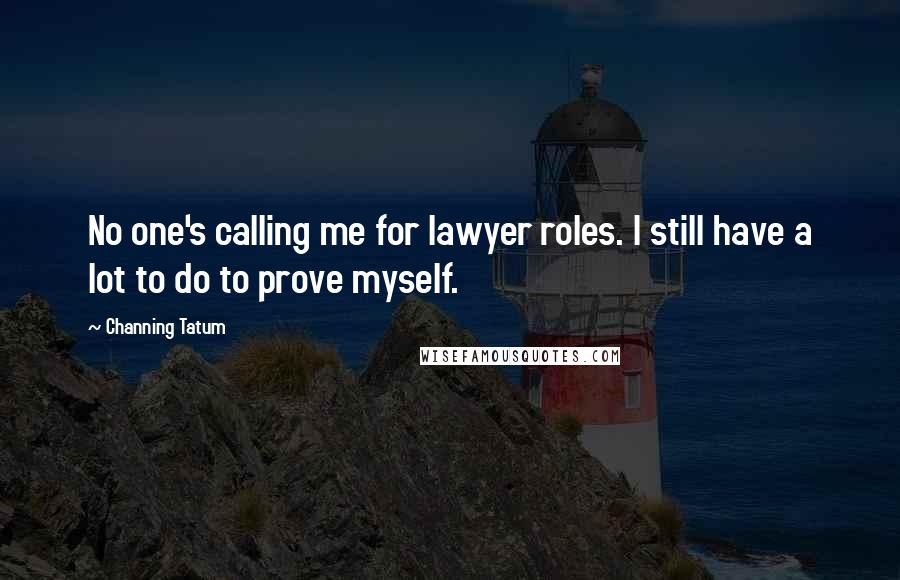 Channing Tatum Quotes: No one's calling me for lawyer roles. I still have a lot to do to prove myself.
