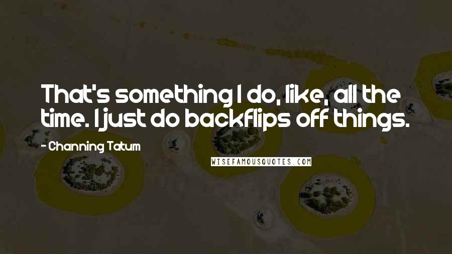 Channing Tatum Quotes: That's something I do, like, all the time. I just do backflips off things.