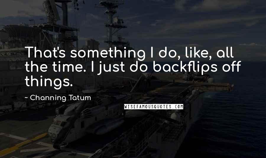 Channing Tatum Quotes: That's something I do, like, all the time. I just do backflips off things.