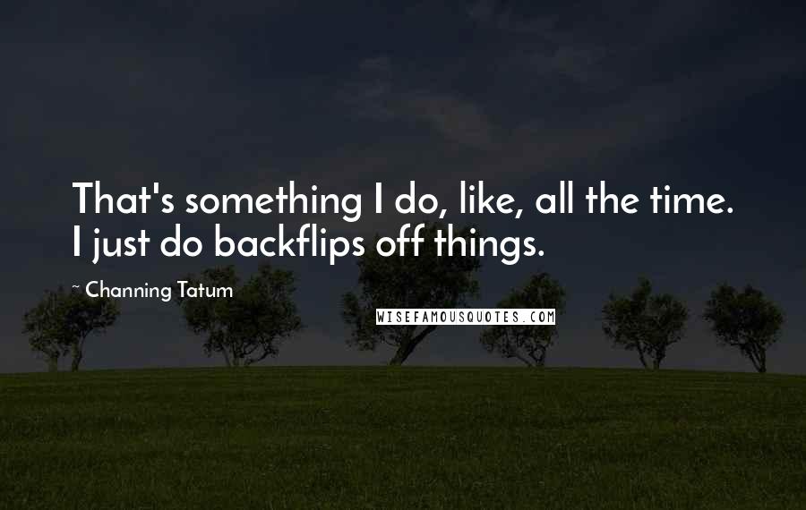 Channing Tatum Quotes: That's something I do, like, all the time. I just do backflips off things.