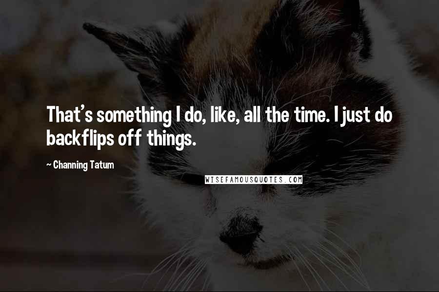 Channing Tatum Quotes: That's something I do, like, all the time. I just do backflips off things.