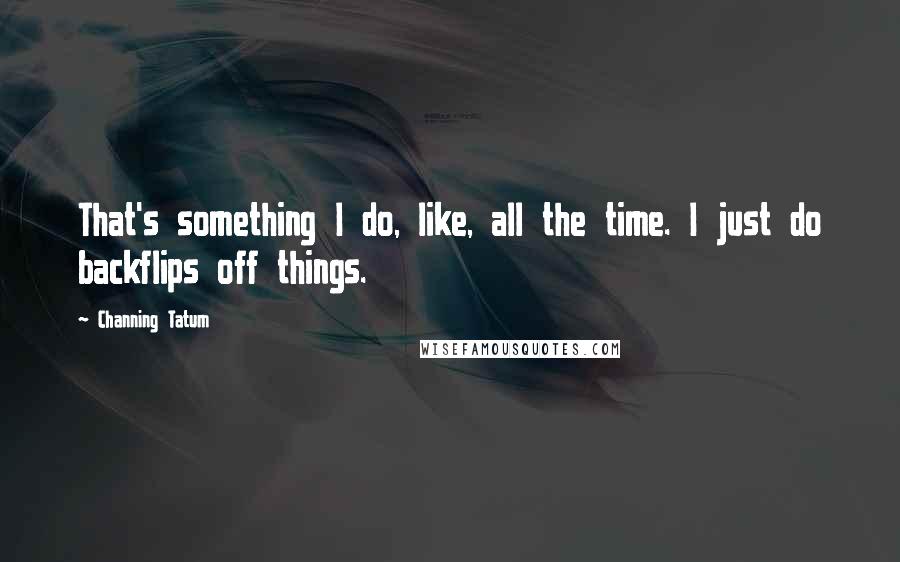 Channing Tatum Quotes: That's something I do, like, all the time. I just do backflips off things.