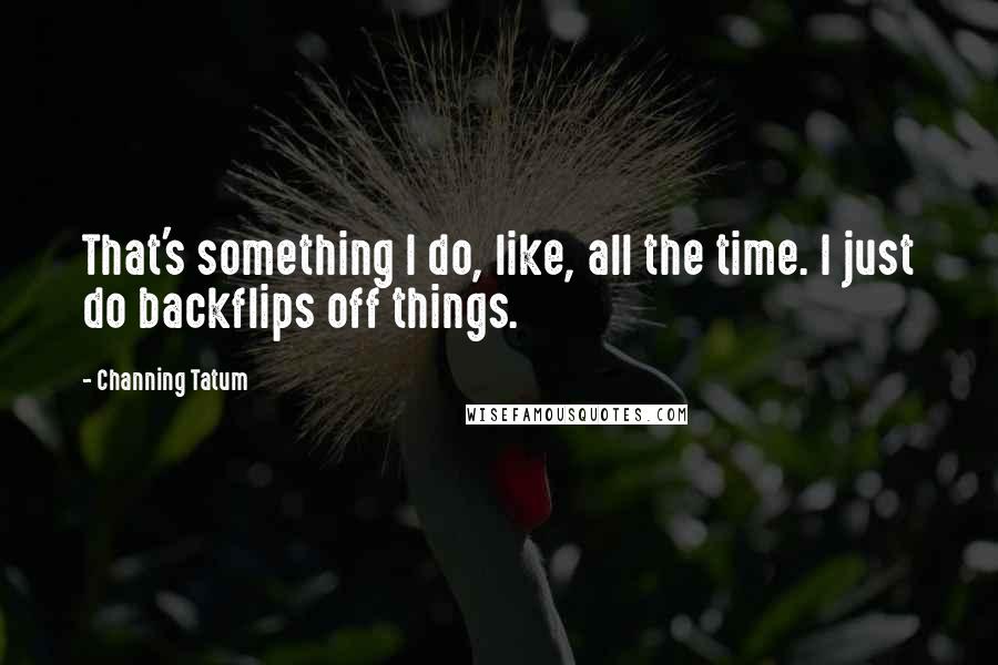 Channing Tatum Quotes: That's something I do, like, all the time. I just do backflips off things.