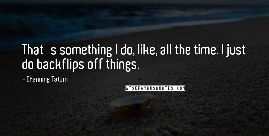 Channing Tatum Quotes: That's something I do, like, all the time. I just do backflips off things.