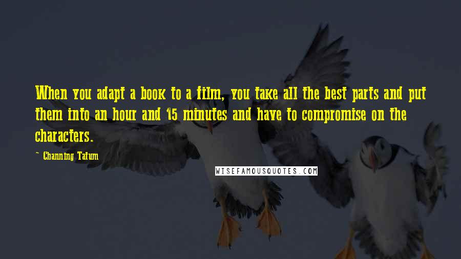 Channing Tatum Quotes: When you adapt a book to a film, you take all the best parts and put them into an hour and 15 minutes and have to compromise on the characters.