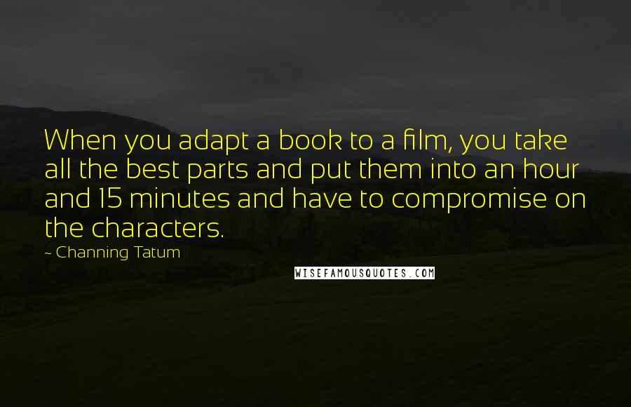 Channing Tatum Quotes: When you adapt a book to a film, you take all the best parts and put them into an hour and 15 minutes and have to compromise on the characters.