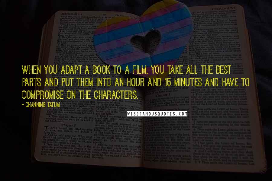 Channing Tatum Quotes: When you adapt a book to a film, you take all the best parts and put them into an hour and 15 minutes and have to compromise on the characters.