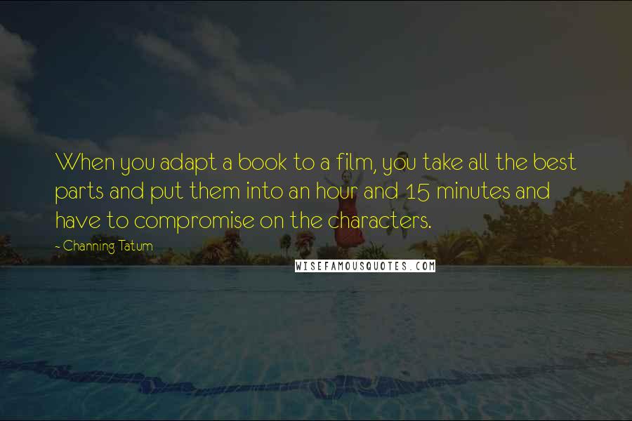 Channing Tatum Quotes: When you adapt a book to a film, you take all the best parts and put them into an hour and 15 minutes and have to compromise on the characters.