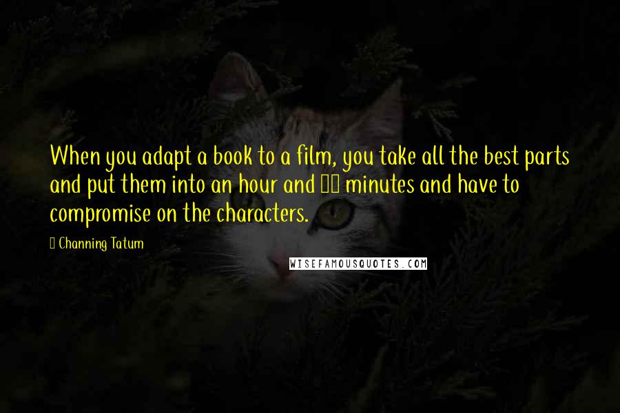 Channing Tatum Quotes: When you adapt a book to a film, you take all the best parts and put them into an hour and 15 minutes and have to compromise on the characters.