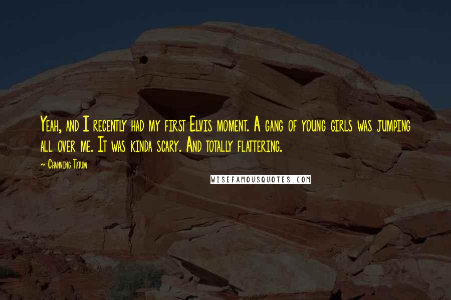 Channing Tatum Quotes: Yeah, and I recently had my first Elvis moment. A gang of young girls was jumping all over me. It was kinda scary. And totally flattering.