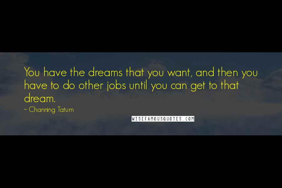 Channing Tatum Quotes: You have the dreams that you want, and then you have to do other jobs until you can get to that dream.