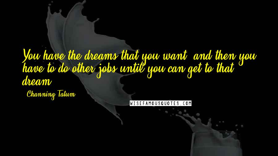 Channing Tatum Quotes: You have the dreams that you want, and then you have to do other jobs until you can get to that dream.