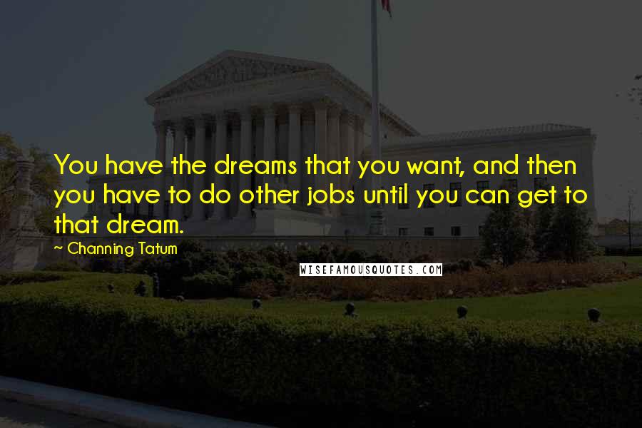 Channing Tatum Quotes: You have the dreams that you want, and then you have to do other jobs until you can get to that dream.