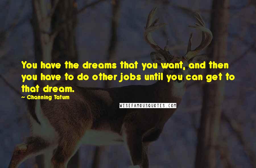 Channing Tatum Quotes: You have the dreams that you want, and then you have to do other jobs until you can get to that dream.