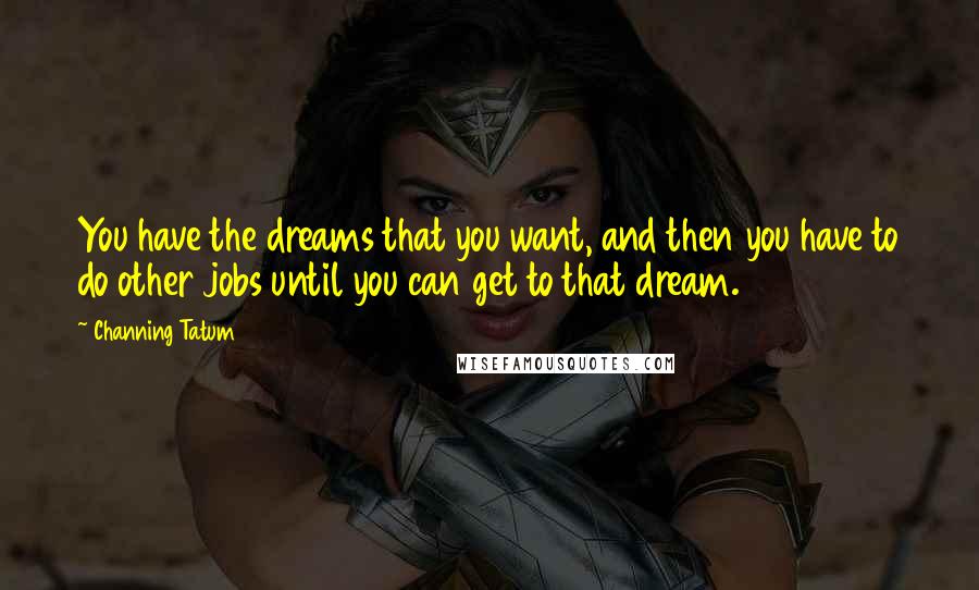 Channing Tatum Quotes: You have the dreams that you want, and then you have to do other jobs until you can get to that dream.