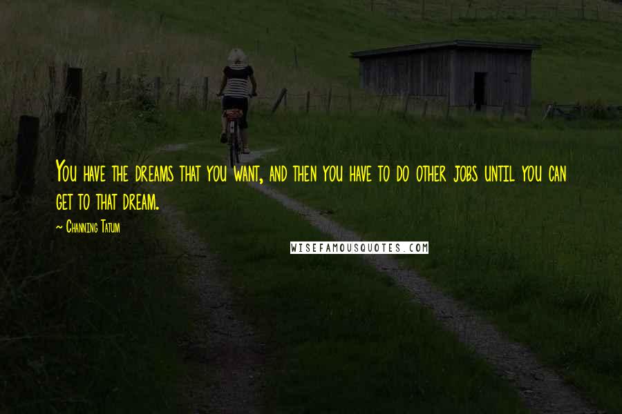 Channing Tatum Quotes: You have the dreams that you want, and then you have to do other jobs until you can get to that dream.