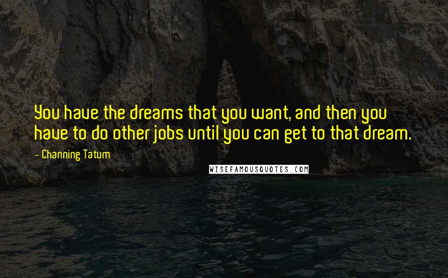 Channing Tatum Quotes: You have the dreams that you want, and then you have to do other jobs until you can get to that dream.