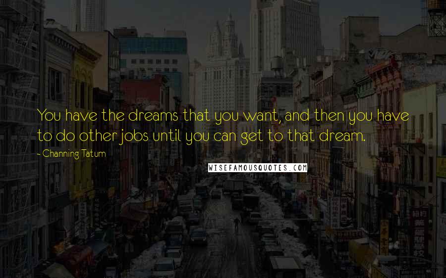 Channing Tatum Quotes: You have the dreams that you want, and then you have to do other jobs until you can get to that dream.